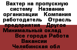 Вахтер на пропускную систему › Название организации ­ Компания-работодатель › Отрасль предприятия ­ Другое › Минимальный оклад ­ 15 000 - Все города Работа » Вакансии   . Челябинская обл.,Снежинск г.